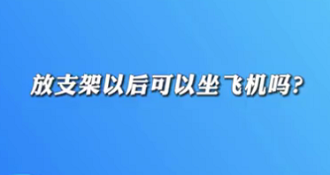 【名醫(yī)面對(duì)面之心臟100問(wèn)】放支架以后可以坐飛機(jī)嗎？