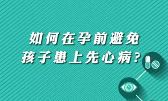 【名醫(yī)面對面之心臟100問】如何在孕前避免孩子患上先心?。?>
				                     </a><a href=