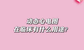 【名醫(yī)面對面之心臟100問】動態(tài)心電圖在臨床有什么用途？