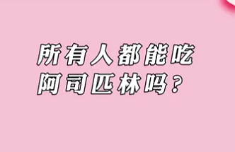 【名醫(yī)面對面之心臟100問】所有人都能吃阿司匹林嗎？