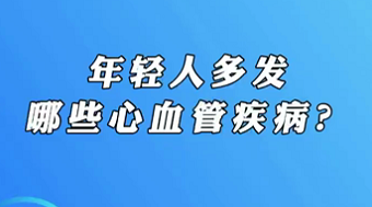 【名醫(yī)面對面之心臟100問】年輕人多發(fā)哪些心血管疾??？