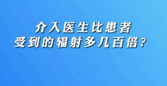 【名醫(yī)面對(duì)面之心臟100問(wèn)】介入醫(yī)生比患者受到的輻射多幾百倍？