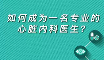 【名醫(yī)面對面之心臟100問】如何成為一名專業(yè)的心臟內科醫(yī)生？