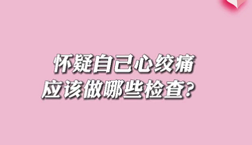 【名醫(yī)面對面之心臟100問】懷疑自己心絞痛應該做哪些檢查？