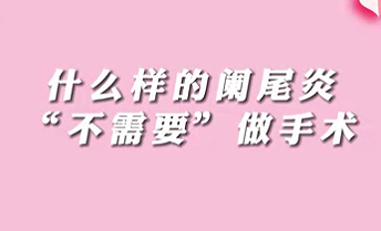 【名醫(yī)面對(duì)面之消化100問(wèn)】什么樣的闌尾炎“不需要”做手術(shù)？