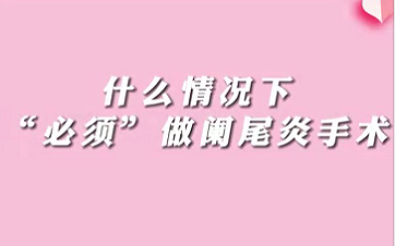 【名醫(yī)面對(duì)面之消化100問(wèn)】什么情況下“必須做”闌尾手術(shù)？