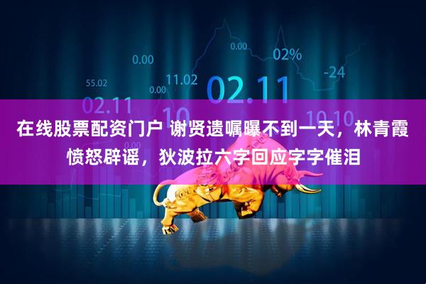 在线股票配资门户 谢贤遗嘱曝不到一天，林青霞愤怒辟谣，狄波拉六字回应字字催泪